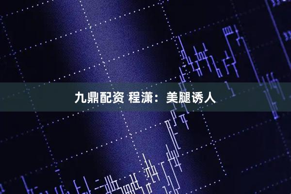 九鼎配资 程潇：美腿诱人