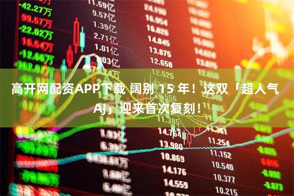 高开网配资APP下载 阔别 15 年！这双「超人气 AJ」迎来首次复刻！