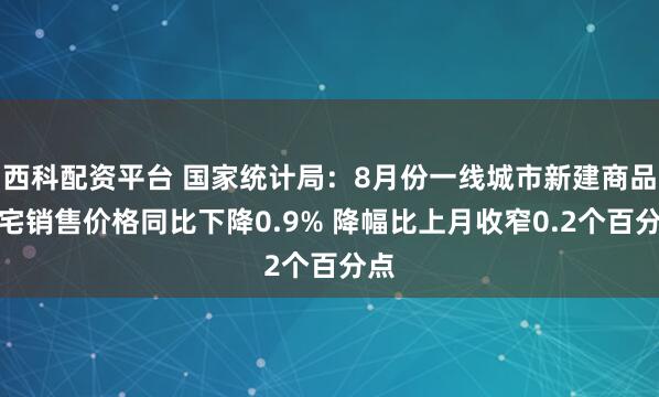 西科配资平台 国家统计局：8月份一线城市新建商品住宅销售价格同比下降0.9% 降幅比上月收窄0.2个百分点
