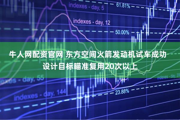 牛人网配资官网 东方空间火箭发动机试车成功  设计目标瞄准复用20次以上
