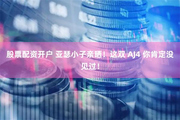 股票配资开户 亚瑟小子亲晒！这双 AJ4 你肯定没见过！