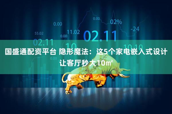 国盛通配资平台 隐形魔法：这5个家电嵌入式设计让客厅秒大10㎡