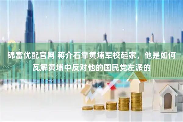 锦富优配官网 蒋介石靠黄埔军校起家，他是如何瓦解黄埔中反对他的国民党左派的