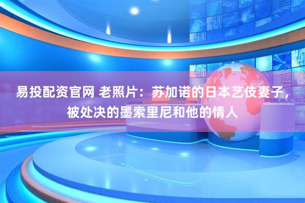 易投配资官网 老照片：苏加诺的日本艺伎妻子，被处决的墨索里尼和他的情人