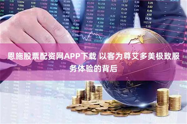 恩施股票配资网APP下载 以客为尊艾多美极致服务体验的背后