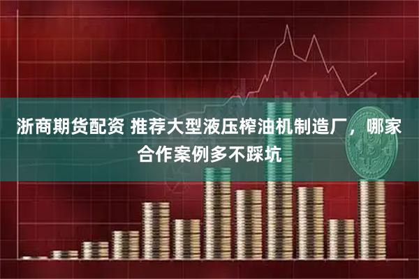 浙商期货配资 推荐大型液压榨油机制造厂，哪家合作案例多不踩坑