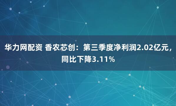 华力网配资 香农芯创：第三季度净利润2.02亿元，同比下降3.11%