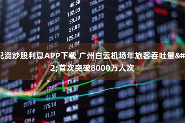 配资炒股利息APP下载 广州白云机场年旅客吞吐量 首次突破8000万人次