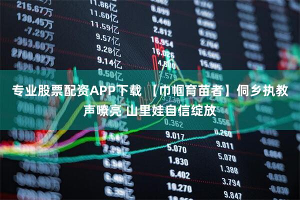 专业股票配资APP下载 【巾帼育苗者】侗乡执教声嘹亮 山里娃自信绽放