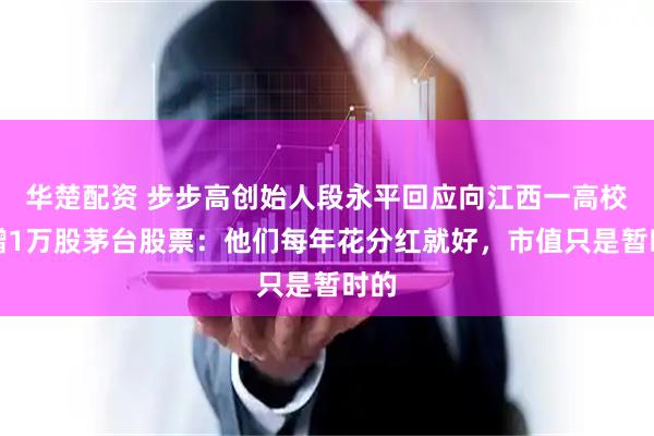 华楚配资 步步高创始人段永平回应向江西一高校捐赠1万股茅台股票：他们每年花分红就好，市值只是暂时的