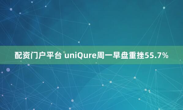 配资门户平台 uniQure周一早盘重挫55.7%