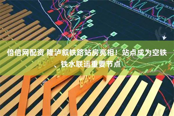 倍倍网配资 隆泸叙铁路站房亮相！站点成为空铁、铁水联运重要节点