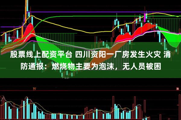 股票线上配资平台 四川资阳一厂房发生火灾 消防通报：燃烧物主要为泡沫，无人员被困
