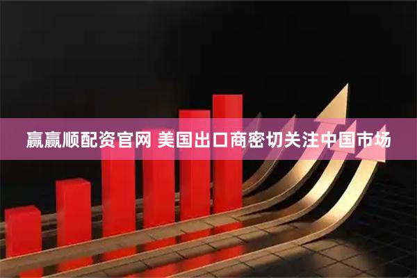 赢赢顺配资官网 美国出口商密切关注中国市场