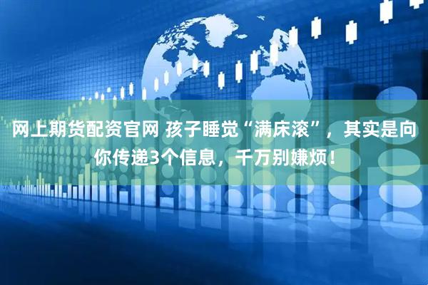 网上期货配资官网 孩子睡觉“满床滚”，其实是向你传递3个信息，千万别嫌烦！