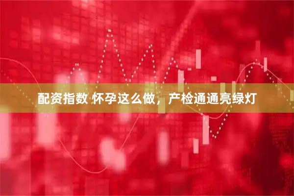 配资指数 怀孕这么做，产检通通亮绿灯