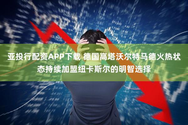 亚投行配资APP下载 德国高塔沃尔特马德火热状态持续加盟纽卡斯尔的明智选择