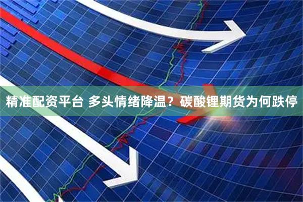 精准配资平台 多头情绪降温？碳酸锂期货为何跌停