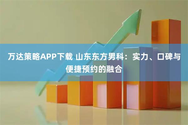 万达策略APP下载 山东东方男科：实力、口碑与便捷预约的融合