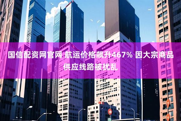国信配资网官网 航运价格飙升467% 因大宗商品供应线路被扰乱