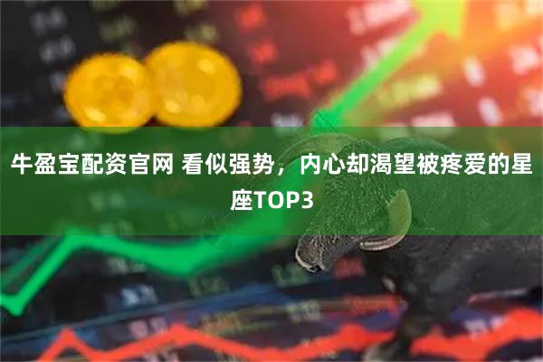 牛盈宝配资官网 看似强势，内心却渴望被疼爱的星座TOP3