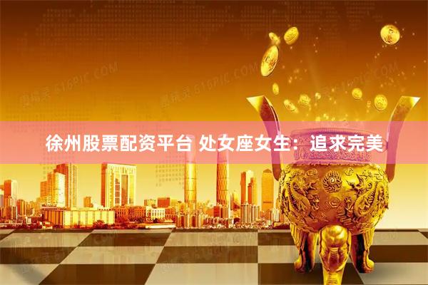 徐州股票配资平台 处女座女生：追求完美