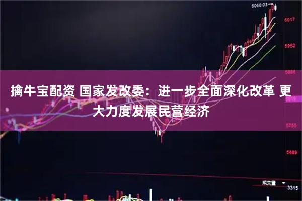 擒牛宝配资 国家发改委：进一步全面深化改革 更大力度发展民营经济