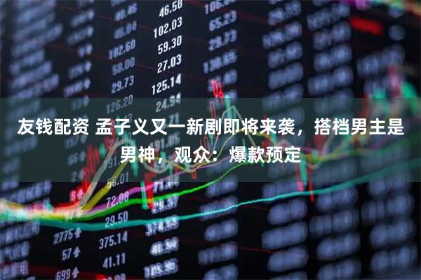 友钱配资 孟子义又一新剧即将来袭，搭档男主是男神，观众：爆款预定