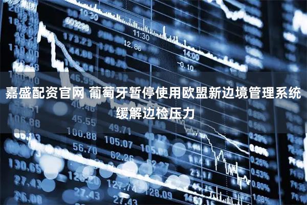嘉盛配资官网 葡萄牙暂停使用欧盟新边境管理系统 缓解边检压力