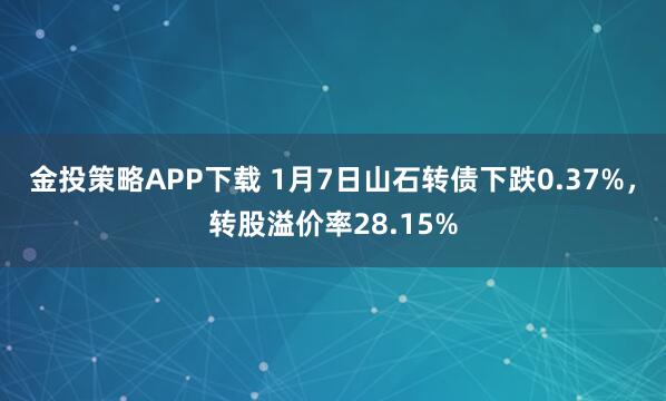 金投策略APP下载 1月7日山石转债下跌0.37%，转股溢价率28.15%