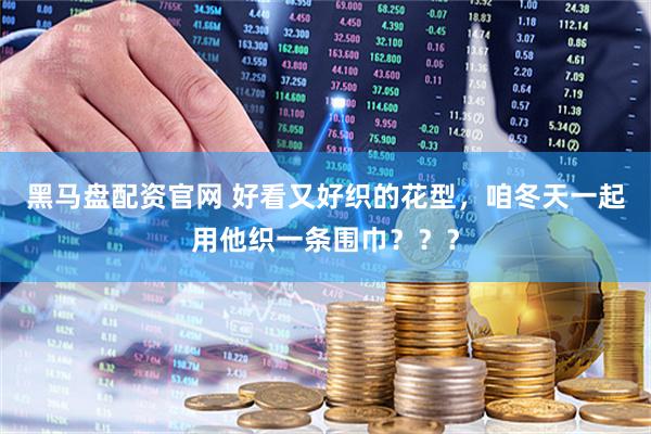 黑马盘配资官网 好看又好织的花型，咱冬天一起用他织一条围巾？？？