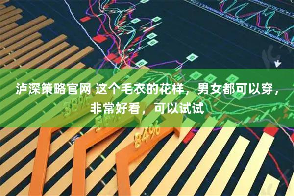 泸深策略官网 这个毛衣的花样，男女都可以穿，非常好看，可以试试