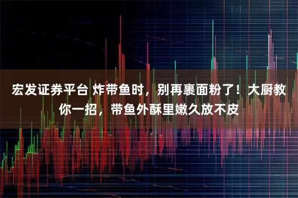 宏发证券平台 炸带鱼时，别再裹面粉了！大厨教你一招，带鱼外酥里嫩久放不皮