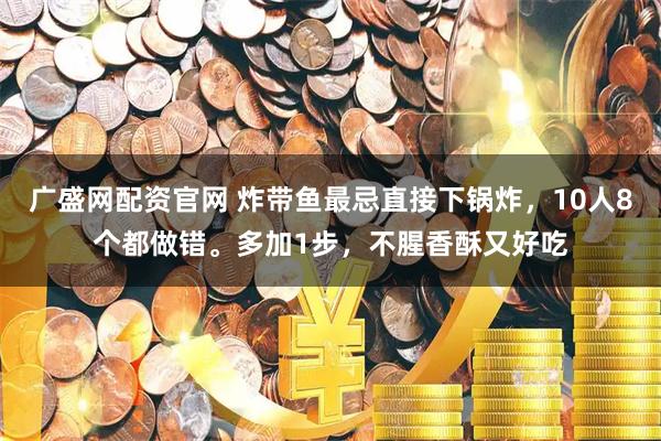 广盛网配资官网 炸带鱼最忌直接下锅炸，10人8个都做错。多加1步，不腥香酥又好吃