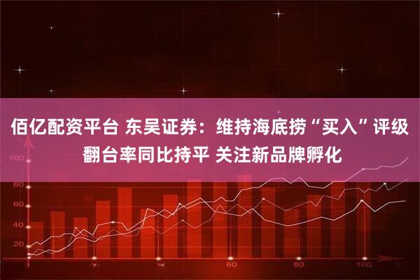 佰亿配资平台 东吴证券：维持海底捞“买入”评级 翻台率同比持平 关注新品牌孵化