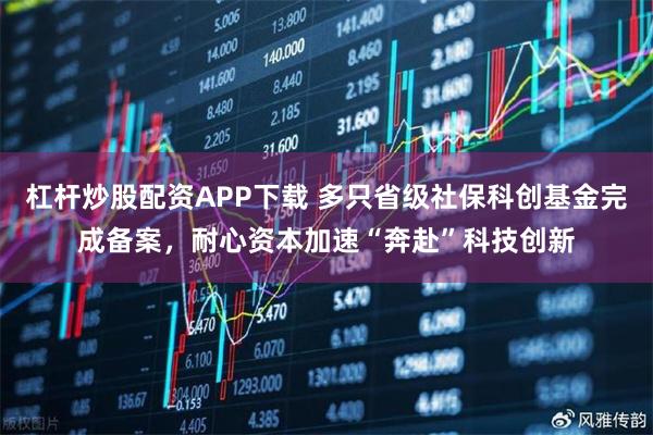 杠杆炒股配资APP下载 多只省级社保科创基金完成备案，耐心资本加速“奔赴”科技创新