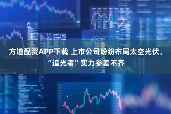 方道配资APP下载 上市公司纷纷布局太空光伏，“追光者”实力参差不齐