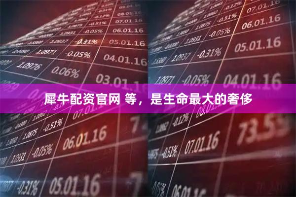 犀牛配资官网 等，是生命最大的奢侈