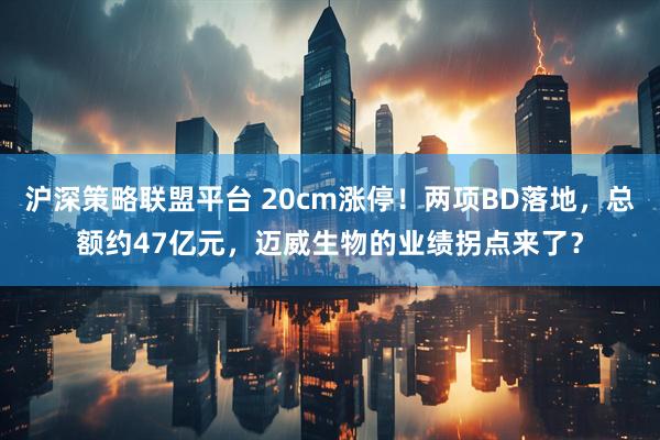 沪深策略联盟平台 20cm涨停！两项BD落地，总额约47亿元，迈威生物的业绩拐点来了？