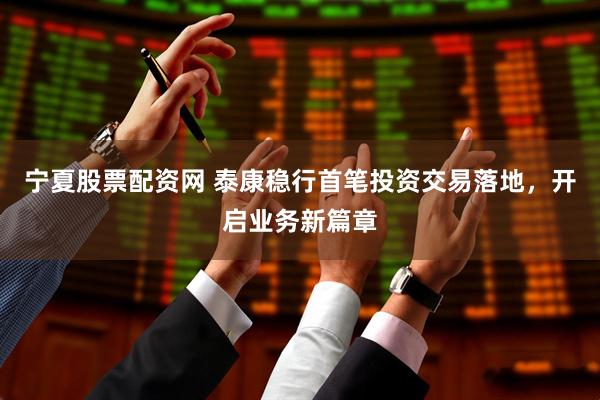 宁夏股票配资网 泰康稳行首笔投资交易落地，开启业务新篇章