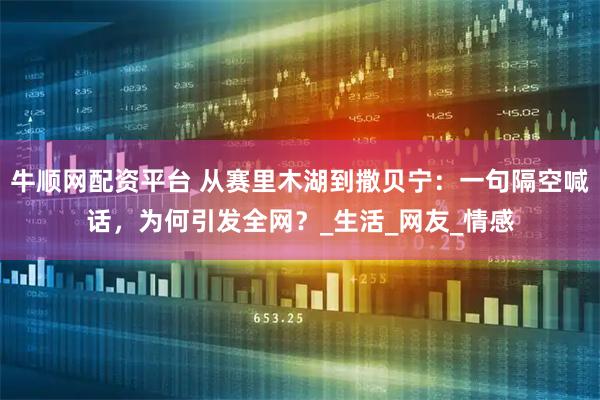 牛顺网配资平台 从赛里木湖到撒贝宁：一句隔空喊话，为何引发全网？_生活_网友_情感