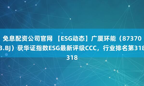 免息配资公司官网 【ESG动态】广厦环能（873703.BJ）获华证指数ESG最新评级CCC，行业排名第318