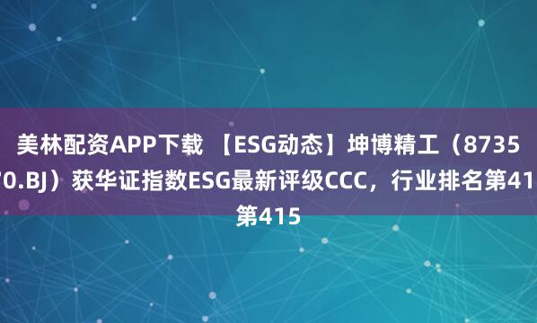 美林配资APP下载 【ESG动态】坤博精工（873570.BJ）获华证指数ESG最新评级CCC，行业排名第415