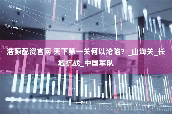 浩源配资官网 天下第一关何以沦陷？_山海关_长城抗战_中国军队