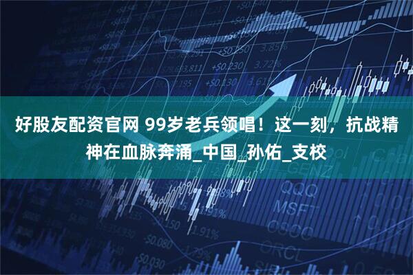 好股友配资官网 99岁老兵领唱！这一刻，抗战精神在血脉奔涌_中国_孙佑_支校