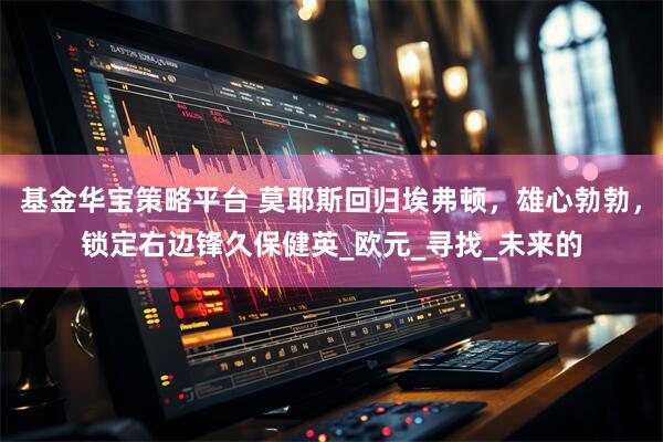 基金华宝策略平台 莫耶斯回归埃弗顿，雄心勃勃，锁定右边锋久保健英_欧元_寻找_未来的