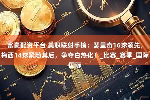 富豪配资平台 美职联射手榜：瑟里奇16球领先，梅西14球紧随其后，争夺白热化！_比赛_赛季_国际