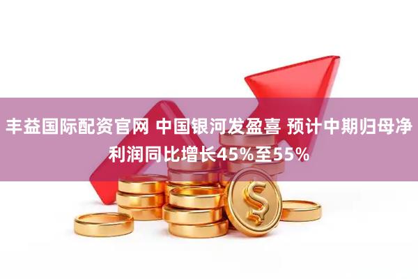 丰益国际配资官网 中国银河发盈喜 预计中期归母净利润同比增长45%至55%