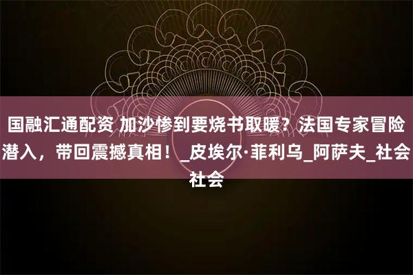 国融汇通配资 加沙惨到要烧书取暖？法国专家冒险潜入，带回震撼真相！_皮埃尔·菲利乌_阿萨夫_社会