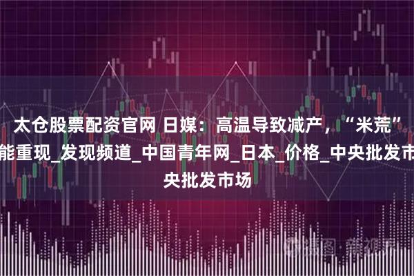 太仓股票配资官网 日媒：高温导致减产，“米荒”可能重现_发现频道_中国青年网_日本_价格_中央批发市场